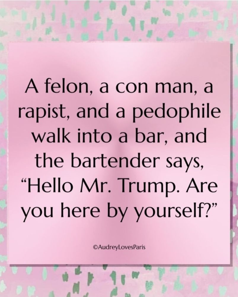A felon, a con man, a rapist, and a pedophile walk into a bar, and the bartender says, "Hello Mr. Trump. Are you here by yourself?" - AudreyLovesParis