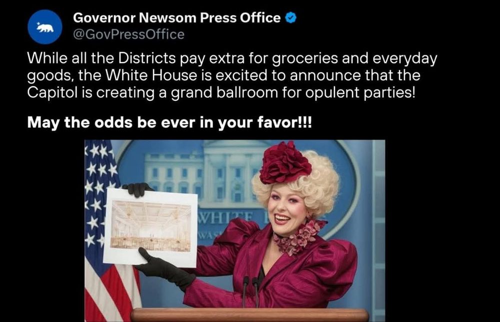 From Governor Newsom's Press Office:
While all the Districts pay extra for groceries and everyday goods, the White House is excited to announce that the Capitol is creating a grand ballroom for opulent parties!
(Pictured, Effie Trinket from The Hunger Games)