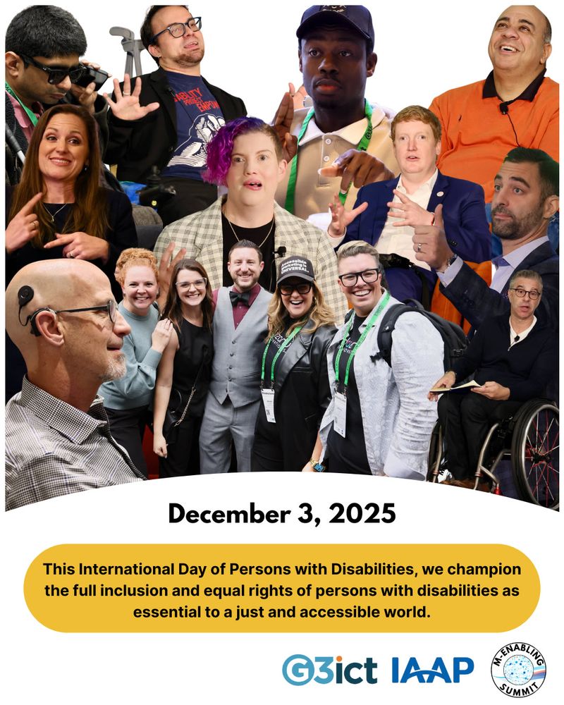 A collage of professionals, advocates, and thought leaders who attended the 2025 M-Enabling Summit in front of a white background with a white border around them. Below is a white banner with text, December 3, 2025. This International Day of Persons with Disabilities, we champion the full inclusion and equal rights of persons with disabilities as essential to a just and accessible world. On the bottom right are the G3ict, IAAP, and M-Enabling Summit logos.