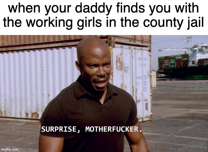 Thanks ChatGPT:

A meme featuring a scene from the TV show "Dexter," showing Sergeant Doakes standing near shipping containers, looking serious. The caption at the top reads, "when your daddy finds you with the working girls in the county jail," and the text at the bottom, spoken by Doakes, says, "SURPRISE, MOTHERFUCKER," emphasizing an unexpected and intimidating encounter.