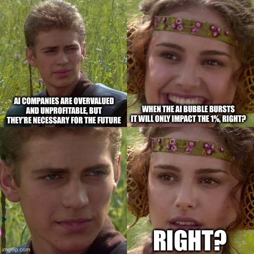 Anakin: AI companies are overvalued and unprofitable, but they’re necessary for the future.

Padme: When the AI bubble bursts it will only impact the 1%, right?

Anakin: 

Padme: Right?
