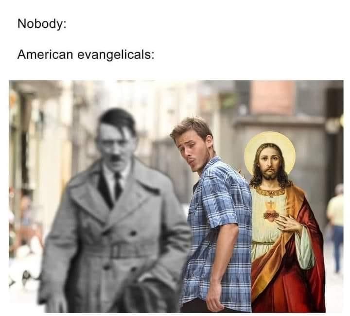 Meme of a guy ignoring his girlfriend and looking at another woman, but the text above it says “American evangelicals”, with the girlfriend as Jesus and the other woman as Adolf Hitler.