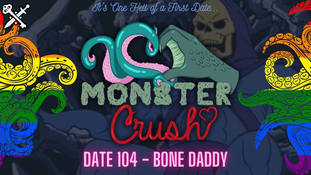 A promo for the latest episode of Monster Crush. It has a faded background of the character Skeletor from He-Man and the Masters of the Universe 80s cartoon. He is a blue skinned humanoid with a greenish yellow skull face and purple hooded clothing. The sides have tentacles in Pride colors. The top text is blue cursive and reads “it’s one hell of a first date”. The center is the Monster Crush logo featuring a blue and pink tentacle and a green webbed/clawed hand making a heart symbol. The text reads “monster” is green slimy block font and “crush” in shiny red cursive. The bottom text says “date 104 - bone daddy”. There is the Sword & Key logo in the top corner. 