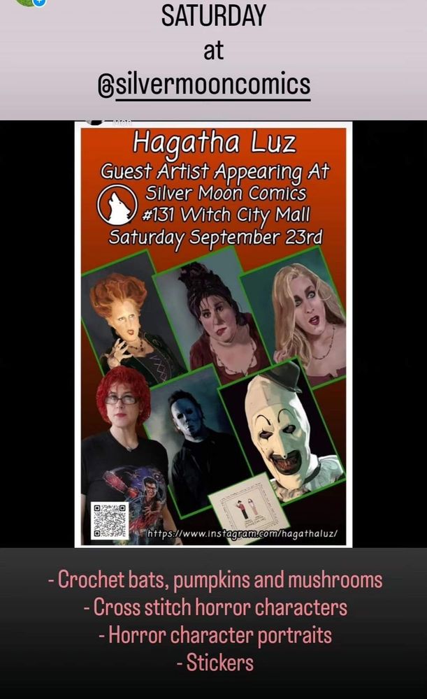 An ad for Agatha Luz's art sale at Silver Moon Comics on Saturday September 23rd. The ad shows Agatha in all her beautiful red-haired radiance along with images of her digital art portraits of Michael Myers, Art the Clown, and the Sanderson Sisters from Hocus Pocus. The ad lists products available: 

-Crochet bats, pumpkins, and mushrooms
-Cross stitch horror characters
-Horror character portraits
-Stickers