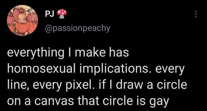 Not my art. Screenshot of a tweet by @passionpeachy. It reads “everything I make has homosexual implications. every line, every pixel. if I draw a circle on a canvas that circle is gay