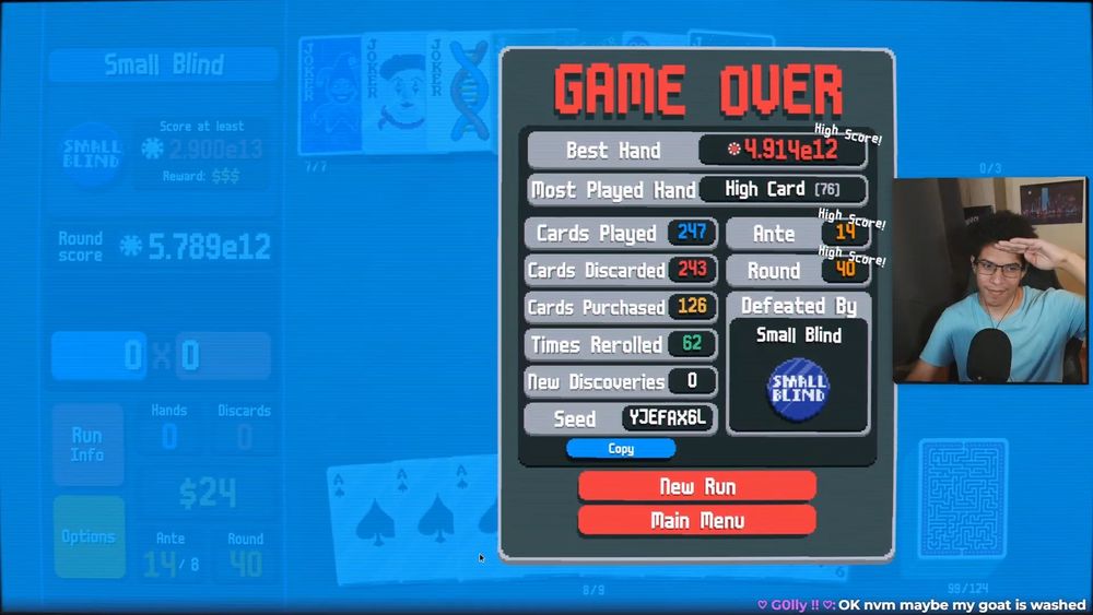 Balatro Game Over Screen

Best Hand: 4.914e12
Most Played Hand: High Card (76)
Ante: 14
Round: 40
Defeated by Small Blind
Seed: YJEFAX6L