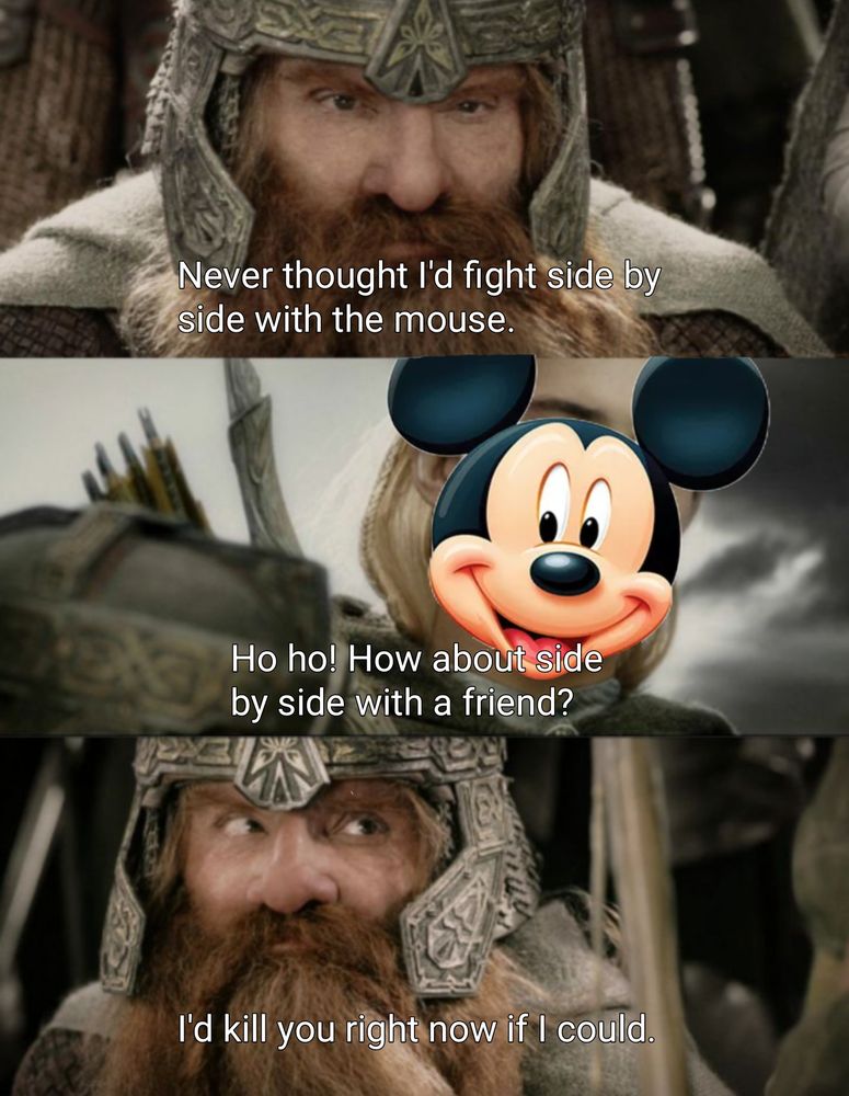 3 Panel meme based on a famous scene from Lord of the Rings. In the first panel gimli is saying never thought I'd fight side by side with the mouse. In the second panel I have replaced legolas with Mickey mouse and he is saying ho ho. How about side-by-side with a friend? In the third panel, gimli is saying I'd kill you right now if I could.