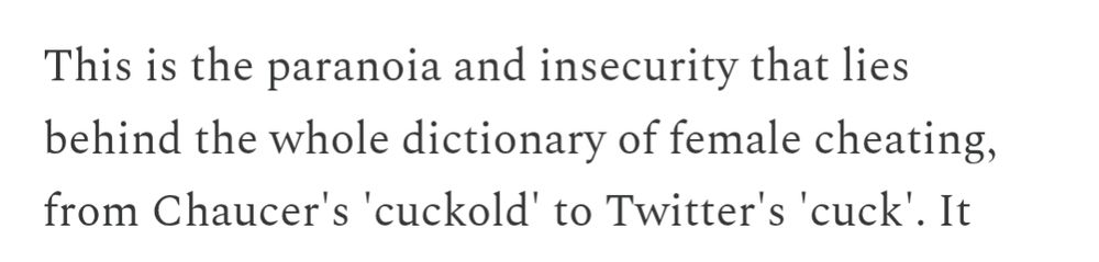 This is the paranoia and insecurity that lies behind the whole dictionary of female cheating from chaucer's cuckold to twitter's cuck 
