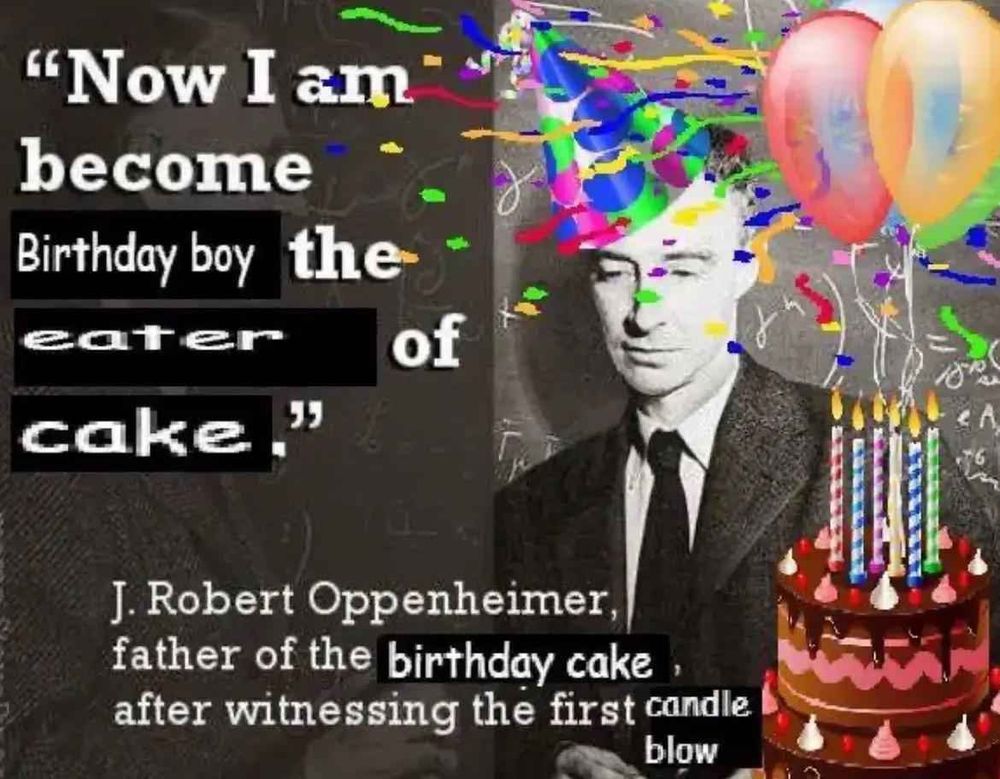 picture of Oppenheimer editted with birthday decorations, and an edit of the famous quotation:
"Now I am become Birthday boy, the of eater cake."
"J. Robert Oppenheimer, father of the birthday cake, after witnessing the first candle blow"
