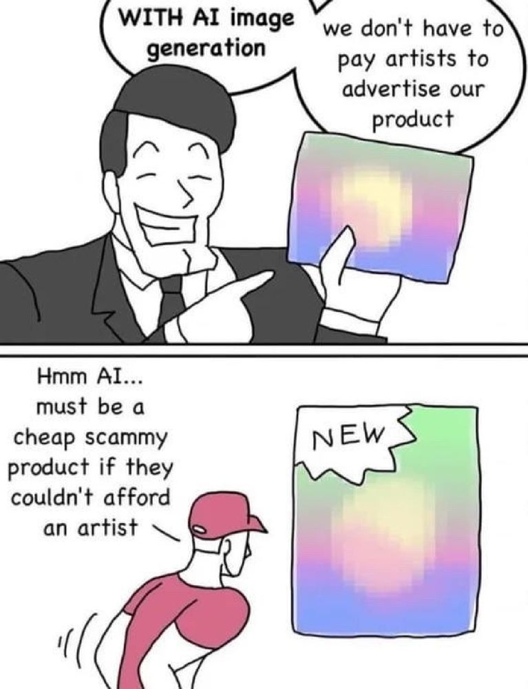 Penel 1: With genAI image generation, we don’t have to pay artists to advertise our product!

Panel 2: Hmm, genAI. Must be a cheap scammy product if they couldn’t afford an artist.

Source: Unknown. Reverse image search came up empty.
