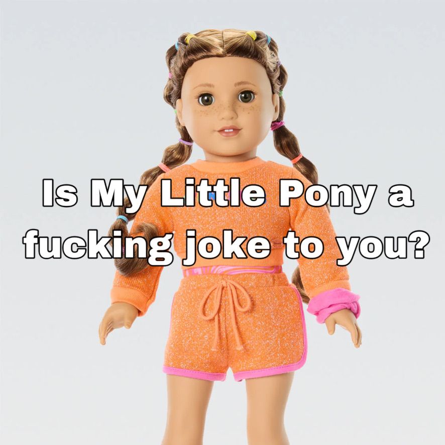 A White doll with freckles, brown eyes, and long brown hair styled in bubble braids with yellow, blue, pink, and orange elastics is standing in front of a gray background. She is wearing a sparkly orange sweatshirt, a pink and orange leotard, sparkly orange shorts with an orange drawstring and bright pink trim, and a bright pink scrunchie on her wrist. The image text says, "Is My Little Pony a fucking joke to you?"