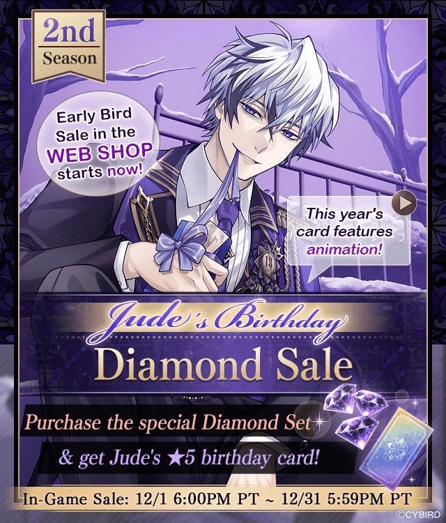 2nd Season
Jude's Birthday Diamond Sale 
Early Bird Sale in the WEB SHOP starts now!
This year's card features animation!
Purchase the special Diamond Set & get Jude's 5-star birthday card!

In-Game Sale: from December 1st at 6:00pm PT to December 31st at 5:59pm PT 
