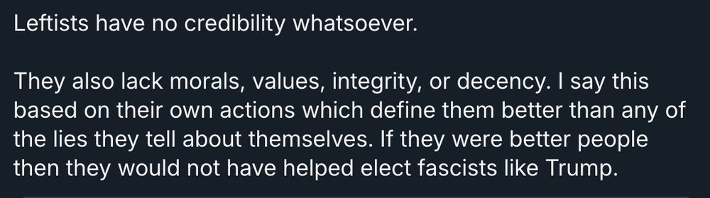 "Leftists have no credibility whatsoever. They also lack morals, values, integrity, or decency. I say this based on their own actions which define them way better than the lies they tell about themselves. If they were better people then they would not have helped elect fascists like Trump."
