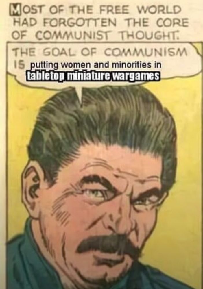An image of Stalin, which is labelled "MOST OF THE FREE WORLD HAD FORGOTTEN THE CORE OF COMMUNIST THOUGHT." Beneath this, Stalin is saying:
"THE GOAL OF COMMUNISM is putting women and minorities in tabletop miniature wargames"