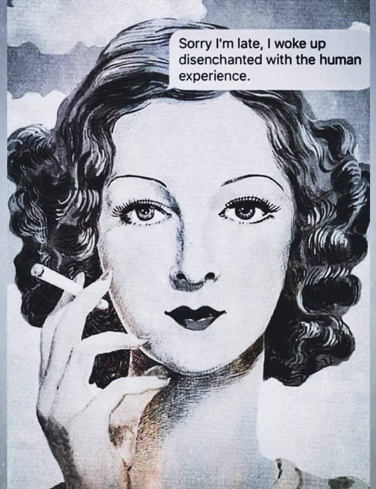 Woman smoking Teres sorry I’m late. I woke up disenchanted with the human experience.