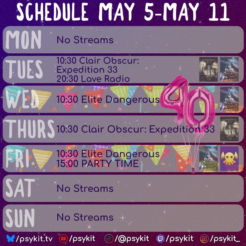 Schedule May 5-May 11
Mon No Streams
Tues 10:30 Clair Obscur: Expedition 33 20:30 Lave Radio
Wed 10:30 Elite Dangerous (the background is party bunting and balloons in the shape of 40)
Thurs 10:30 Clair Obscur: Expedition 33
Fri 10:30 Elite Dangerous 15:00 PARTY TIME (the background is party bunting)
Sat No Streams
Sun No Streams