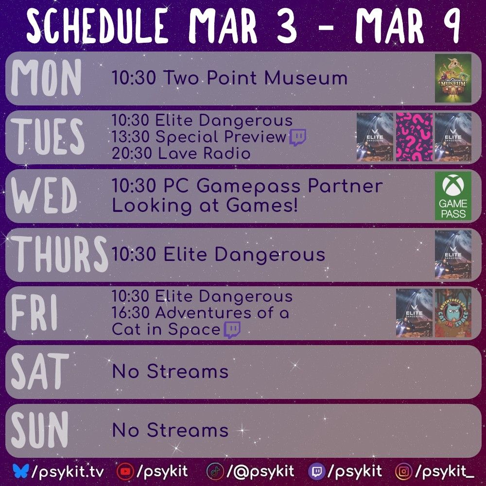 Schedule Mar 3 - Mar 9
Mon 10:30 Two Point Museum
Tues 10:30 Elite Dangerous 13:30 Special Preview (Twitch) 20:30 Lave Radio
Wed 10:30 PC Gamepass Partner Looking At Games!
Thurs 10:30 Elite Dangerous
Fri 10:30 Elite Dangerous 16:30 Adventures of a Cat in Space
Sat No Streams
Sun No Streams