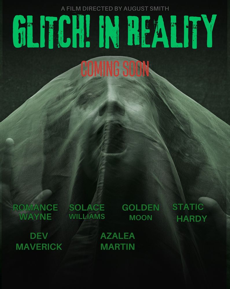 A woman with a clear or see through sheet over her face, screaming in pain. The image has a green overlay (so basically everything looks different shades of green) with text that reads all the actors/characters names: Romance Wayne, Solace Williams, Golden Moon, Static Hardy, Dev Maverick, and Azalea Martin. In green text. “Glitch in Reality” in light green text, “coming soon” in red text, and “A film directed by August Smith” in gray text.