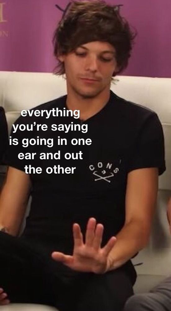 Louis Tomlinson everything you’re saying is going in one ear and out the other 