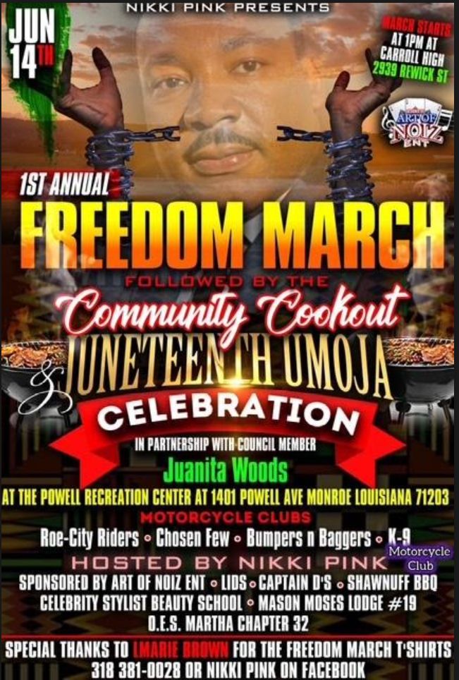 A poster featuring a transparent Martin Luther King, Jr.'s face in between two hands springing apart as the chain that had been binding them together is broken. The text reads: June 14th, 1st Annual Freedom March. March starts at 1pm at Carroll High, 2939 Rewick St. Followed by the Community Cookout & Juneteenth Umoja Celebration, in partnership with council member Juanita Woods at the Powell Recreation Center at 1401 Powell Ave, Monroe, LA 71203. Motorcycle Clubs: Roe-City Riders, Chosen Few, Bumpers n Baggers, K-9. Hosted by Nikki Pink. Sponsored by Art of Noiz ENT, Lids, Captain D's, Shawnuff BBQ, Celebrity Stylist Beauty School, Mason Moses Lodge #19, O.E.S Martha Chapter 32. SPecial Thanks to Imarie Brown for the Freedom March T-Shirts, 318-381-0028 or Nikki Pink on Facebook