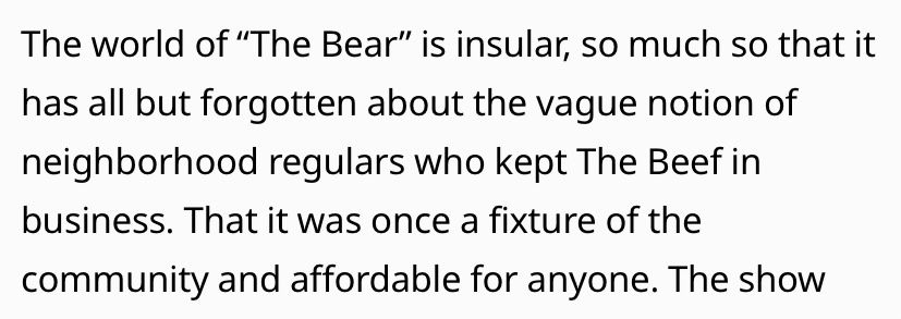 The world of "The Bear" is insular, so much so that it has all but forgotten about the vague notion of neighborhood regulars who kept The Beef in business. That it was once a fixture of the community and affordable for anyone. 