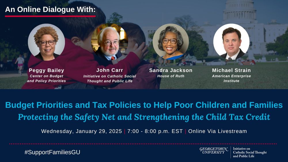 Promotional graphic for an online dialogue titled 'Budget Priorities and Tax Policies to Help Poor Children and Families: Protecting the Safety Net and Strengthening the Child Tax Credit.’ The event takes place on Wednesday, January 29 at 7:00 pm EST online via livestream. Speakers: Peggy Bailey (Center on Budget and Policy Priorities), John Carr (Initiative on Catholic Social Thought and Public Life), Sandra Jackson (House of Ruth), and Michael Strain (American Enterprise Institute).