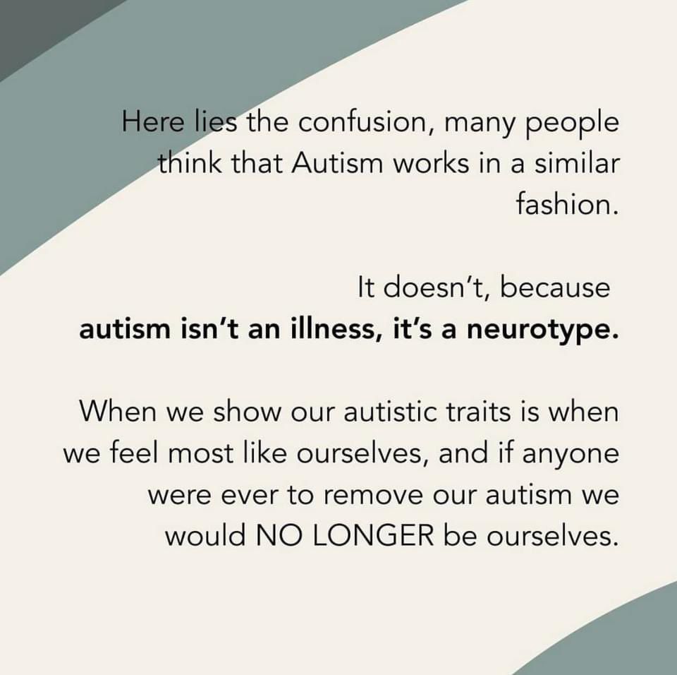 Here lies the confusion, many people think that Autism works in a similar fashion.

 It doesn’t, because 
autism isn’t an illness, it’s a neurotype.
 
When we show our autistic traits is when we feel most like ourselves, and if anyone were ever to remove our autism we would NO LONGER be ourselves.