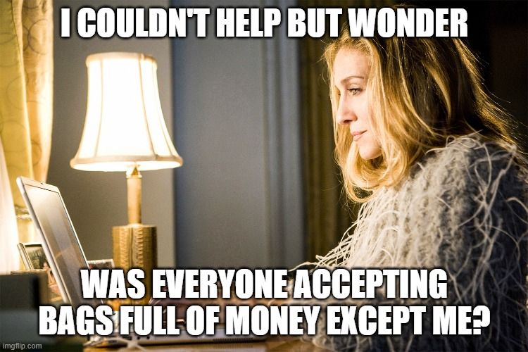 the sex in the city "carrie typing at her computer" meme with the text "I couldn't help but wonder, was everyone accepting bags full of money except me?"