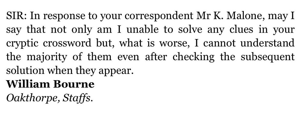 Screenshot reads SIR: In response to your correspondent Mr K. Malone, may I say that not only am I unable to solve any clues in your cryptic crossword but, what is worse, I cannot understand the majority of them even after checking the subsequent solution when they appear.
William Bourne
Oakthorpe, Staffs.
