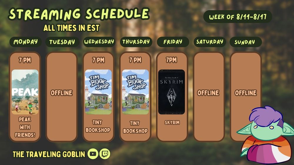 My new schedule for the week. Font is in lime green and there are images of each game for their respective day along with a channel image if it's not my own channel (The Traveling Goblin). A purple haired goblin in a lesbian sweater sits in the bottom right corner.  A blurred out forest is in the background. 