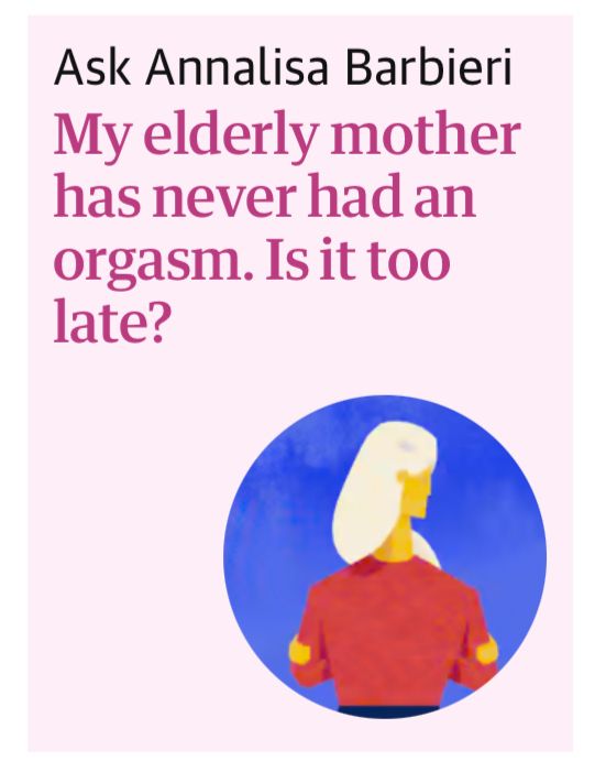 A guardian headline: “my elderly mother has never had an orgasm. Is it too late?”
