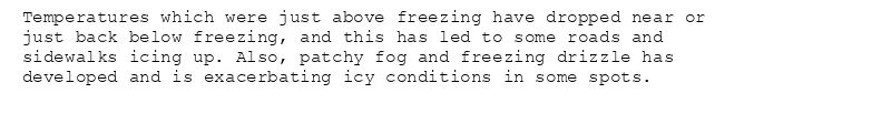 Temperatures which were just above freezing have dropped near or
just back below freezing, and this has led to some roads and
sidewalks icing up. Also, patchy fog and freezing drizzle has
developed and is exacerbating icy conditions in some spots.
