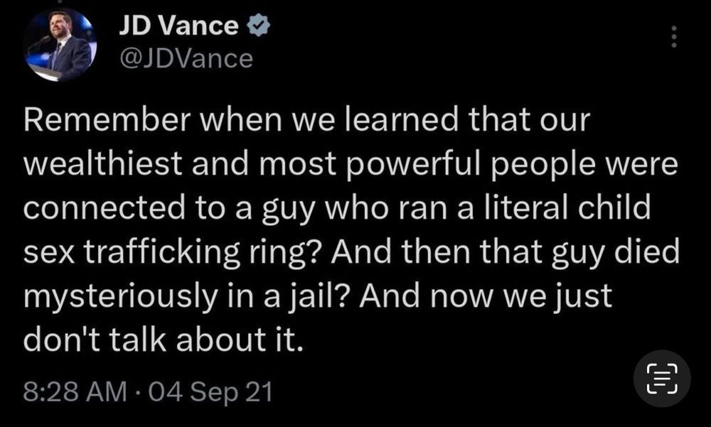 JD Vance 1
@JDVance
Remember when we learned that our wealthiest and most powerful people were connected to a guy who ran a literal child sex trafficking ring? And then that guy died mysteriously in a jail? And now we just don't talk about it.
8:28 AM • 04 Sep 21