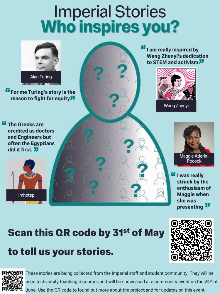 Imperial Stories. Who inspires you? Images of people and quotes said about them. Alan Turing: "For me Turing's story is the reason to fight for equity". Wang Zhenyi: "I am really inspired by Wang Zhenyi's dedication to STEM and activism". Imhotep: "The Greeks are credited as doctors and Engineers but often the Egyptians did it first. ". Maggie Aderin-Pocock: "I was really struck by the enthusiasm of Maggie when she was presenting."
