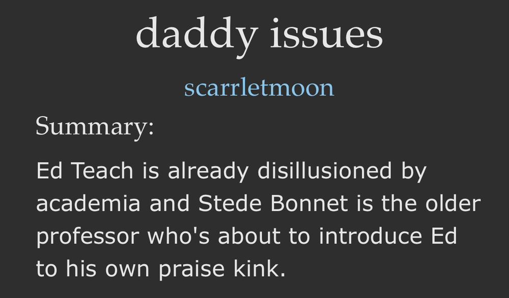 daddy issues by scarrletmoon

Summary:

Ed Teach is already disillusioned by academia and Stede Bonnet is the older professor who's about to introduce Ed to his own praise kink.