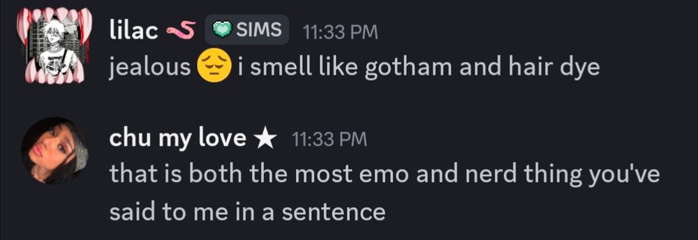 me: jealous 😔 i smell like gotham and hair dye 
chu: that is both the most emo and nert thing youve ever said to me in a sentence 