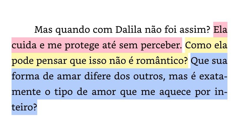 Mas quando com Dalila não foi assim? Ela cuida e me protege até sem perceber. Como ela pode pensar que isso não é romântico? Que sua forma de amar difere dos outros, mas é exatamente o tipo de amor que me aquece por inteiro?