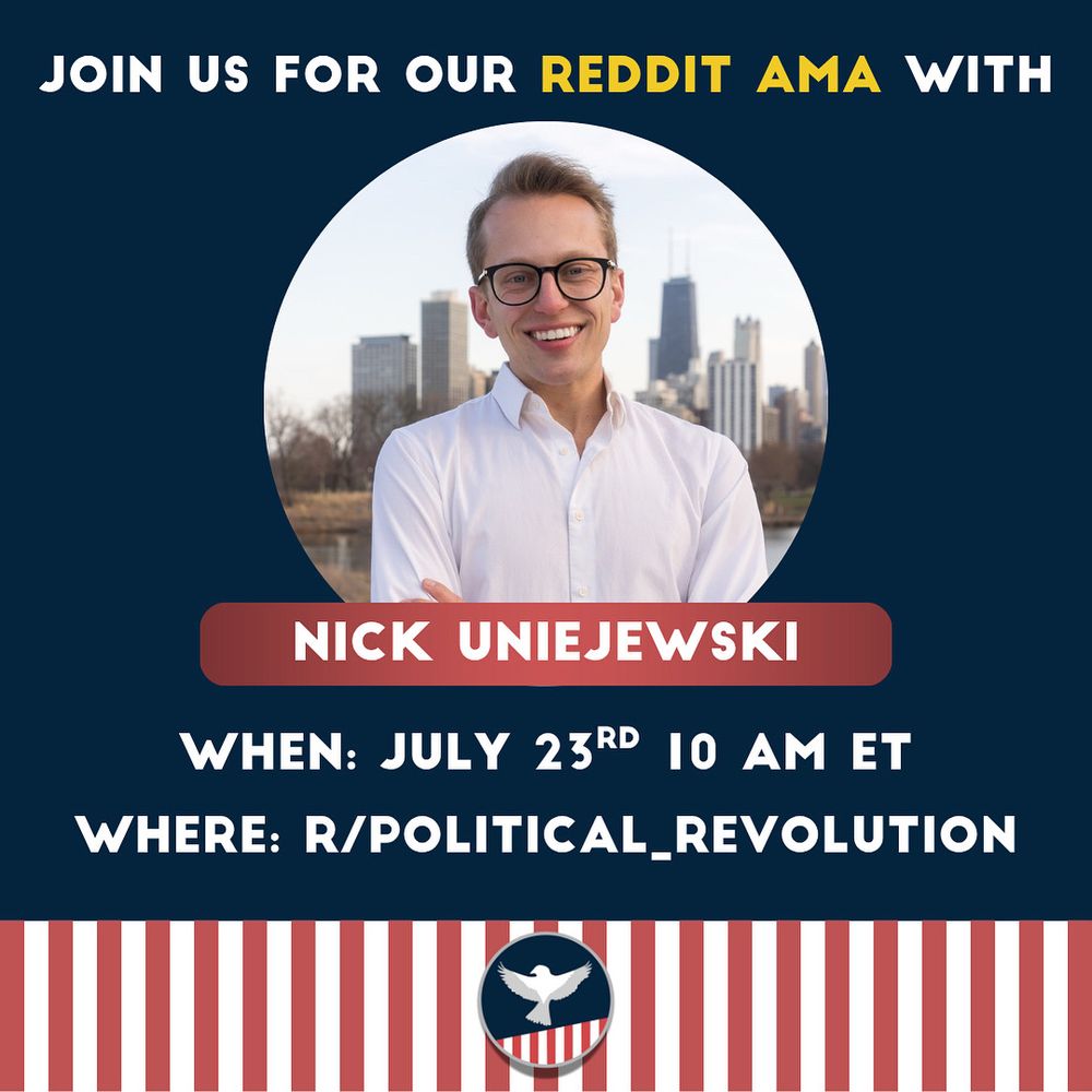 JOIN US FOR OUR REDDIT AMA WITH
NICK UNIEJEWSKI
WHEN: JULY 23RD 10 AM ET
WHERE: R/POLITICAL_REVOLUTION