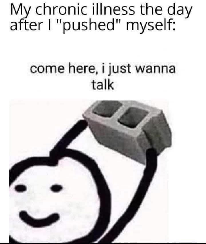 ALT TEXT: A meme with the caption "My chronic illness the day after I 'pushed' myself: come here, I just wanna talk." Below the caption is a simple, hand-drawn smiling stick figure holding a large gray cinder block in one hand, as if about to use it. The image humorously suggests that the chronic illness feels aggressive or punishing after overexertion.