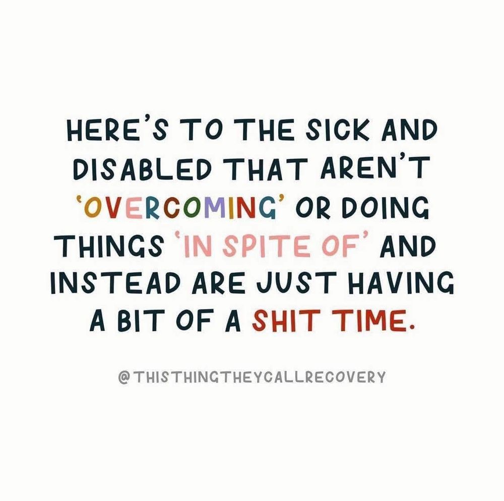 HERE'S TO THE SICK AND
 DISABLED THAT AREN'T
 'OVERCOMING' OR DOING
 THINGS 'IN SPITE OF' AND
 INSTEAD ARE JUST HAVING
 A BIT OF A SHIT TIME.
 @ THISTHINGTHEYCALLRECOVERY
