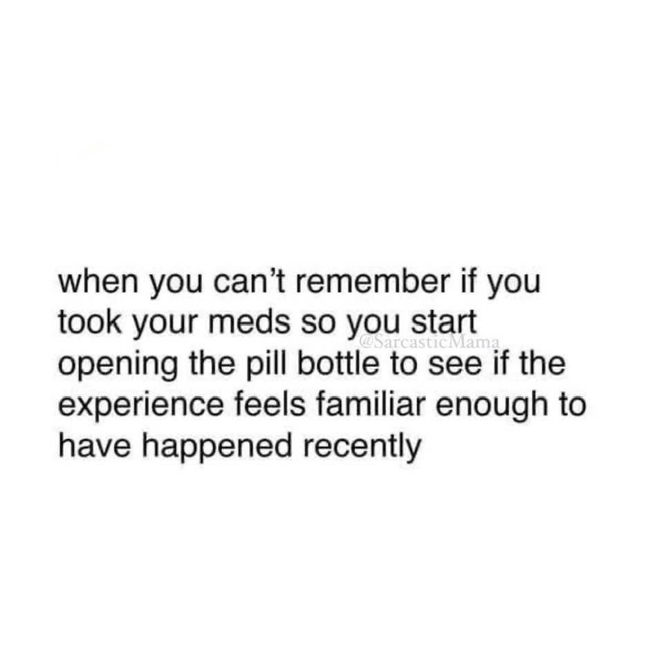 when you can't remember if you
 took your meds so you start
 La T
 opening the pill bottle to see if the
 experience feels familiar enough to
 have happened recently