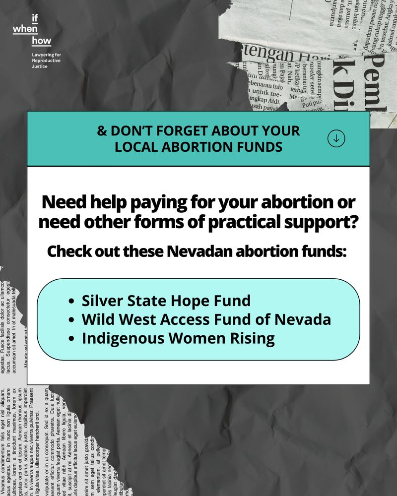 A graphic as part of an Instagram carousel about a forced parental involvement law that has just go into effect in Nevada on July 22, 2025. The background is dark black and newspaper clippings are in the upper right and lower left corners. In the center is a bold black text in a white and teal box. It reads "& don't forget about your local abortion funds. Need help paying for your abortion or need other forms of practical support? Check out these Nevadan abortion funds: Silver State Hope Fund, Wild West Access Fund of Nevada, and Indigenous Women Rising."