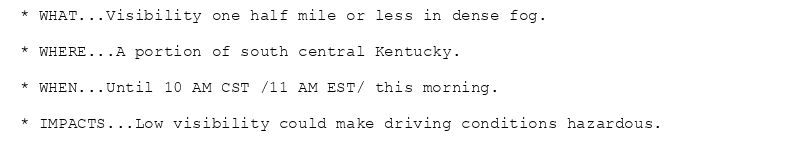* WHAT...Visibility one half mile or less in dense fog.

* WHERE...A portion of south central Kentucky.

* WHEN...Until 10 AM CST /11 AM EST/ this morning.

* IMPACTS...Low visibility could make driving conditions hazardous.