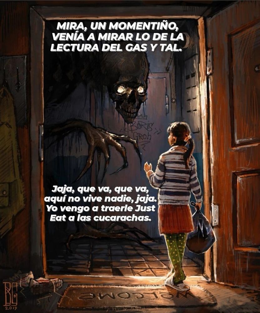 Un dibujo semi realista de una niña de espaldas en el marcó de una puerta abierta sujetando una bolsa de basura negra y delante de ella en el exterior un monstruo con forma de esqueleto oscuro de ojos brillantes hablando con ella. El monstruo dice: MIRA UN MOMENTIÑO, VENÍA A MIRAR LO DE LA LECTURA DEL GAS Y TAL. A lo que la niña responde: JAJA, que va, que va, aquí no vive nadie, jaja. Yo solo vengo a traerle Just eat a las cucarachas. 