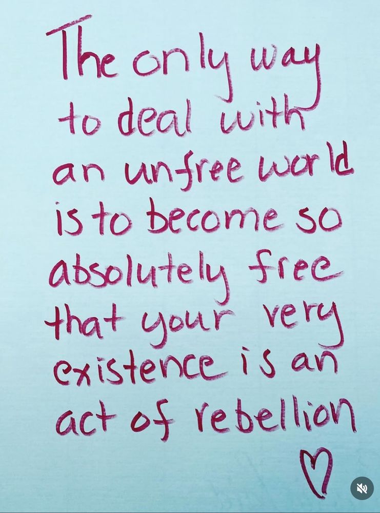A text image stating:

"The only way to deal with an unfree world is to become so absolutely free that your very existence is an act of rebellion" ❤️