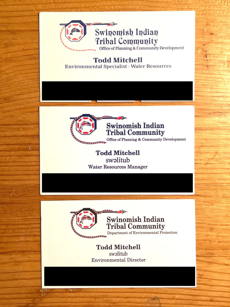 3 business cards on a wood background.
Top card says:
Swinomish Indian Tribal Comnuminty
Office of Planning & Community Development
Todd Mitchell
Environmental Specialist - Water Resources.

2nd card says:
Swinomish Indian Tribal Comnuminty
Office of Planning & Community Development
Todd Mitchell
Water Resources Manager.

3rd card says:
Swinomish Indian Tribal Comnuminty
Department of Environmental Protection
Todd Mitchell
Environmental Director.
