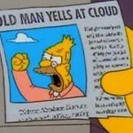 Old man yells at cloud simpson meme
Grampa simpson mit erhobener faust und schreiendem Gesichtsausdruck vor blauem fond mit einer sichtbaren Wolke