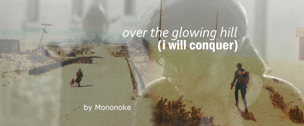 A banner for the fanfic "over the glowing hill (i will conquer)" by the user Mononoke. The characters of Cooper Howard, Lucy MacLean, and Dogmeat are featured in the image, in screenshots taken from the TV show. On the left half is a distant capture of Cooper and Dogmeat from behind as they head into the Wasteland; on the right is one of Lucy from behind as she climbs a sandy hill. Layered over these images is one of Lucy and Cooper in the same shot; Lucy is looking back towards him, with Cooper out of focus.