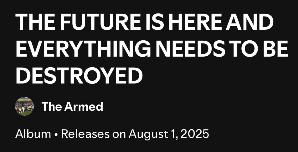THE FUTURE IS HERE AND EVERYTHING NEEDS TO BE
DESTROYED
Album by The Armed
Releases on August 1, 2025