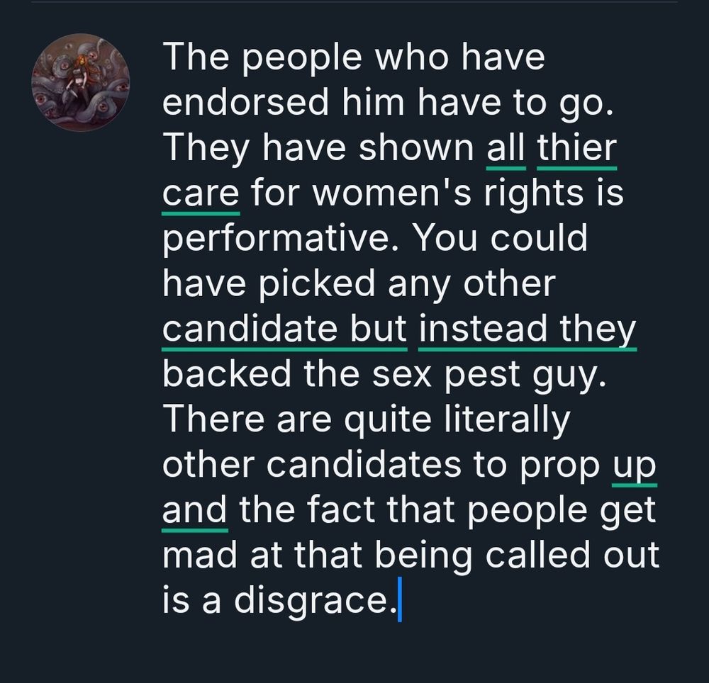 The people who have endorsed him have to go. They have shown all thier care for women's rights is performative. You could have picked any other candidate but instead they backed the sex pest guy. There are quite literally other candidates to prop up and the fact that people get mad at that being called out is a disgrace.